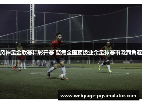 风神足金联赛精彩开赛 聚焦全国顶级业余足球赛事激烈角逐